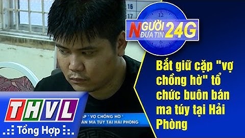 THVL | Người đưa tin 24g: Bắt giữ cặp "vợ chồng hờ" tổ chức buôn bán ma túy tại Hải Phòng