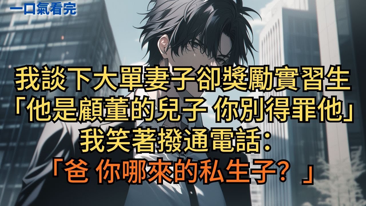 我談下大單，總裁妻子卻獎勵實習生：「他是顧董事長兒子，你別得罪他。」我笑著撥通電話：「爸，你哪來的私生子？」#小说 #爽文
