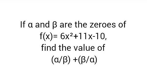 If α and β are the zeroes of f(x)= 6x²+11x-10, find the value of (α/β) +(β/α)