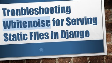 Troubleshooting Whitenoise for Serving Static Files in Django