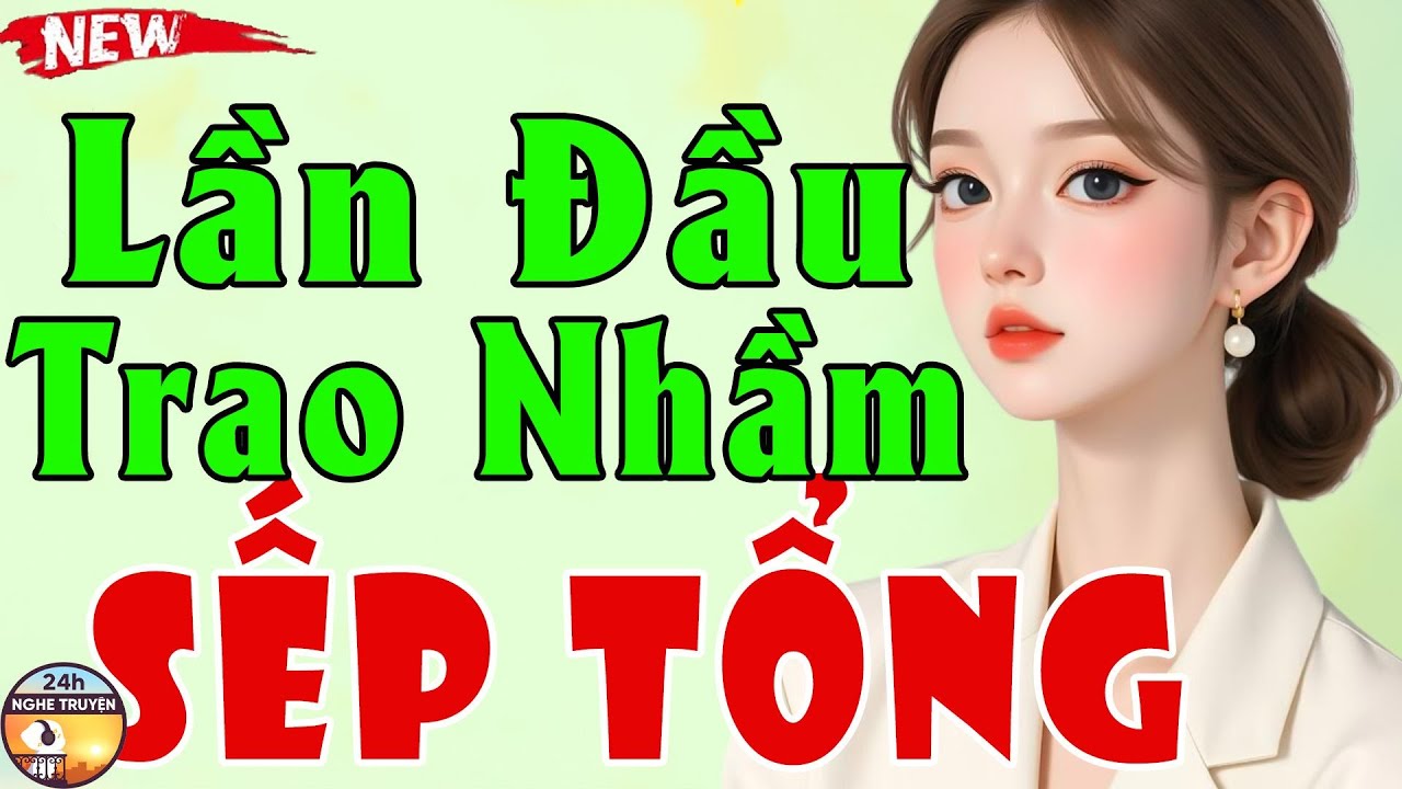 LẦN ĐẦU TRAO NHẦM SẾP TỔNG Trọn Bộ - Tiểu Thuyết Ngôn Tình Triệu Người Mê
