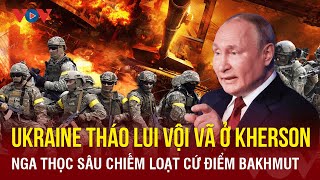 Toàn cảnh quốc tế sáng 2\/12:Nga thọc sâu chiếm loạt cứ điểm Bakhmut;Ukraine rút lui vội vã ở Kherson