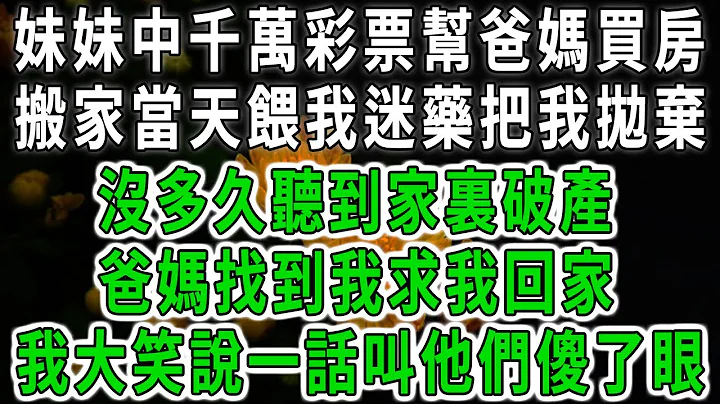 妹妹中千萬彩票幫爸媽買房，搬家當天餵我迷藥把我拋棄，沒多久聽到家裏破產，爸媽找到我求我回家，我大笑說一話叫他們傻了眼#中老年心語 #深夜讀書 #幸福人生 #花開富貴#深夜淺讀#荷上清風 - 天天要聞