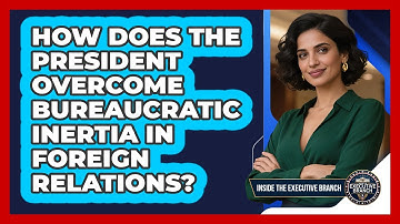 How Does The President Overcome Bureaucratic Inertia In Foreign Relations?