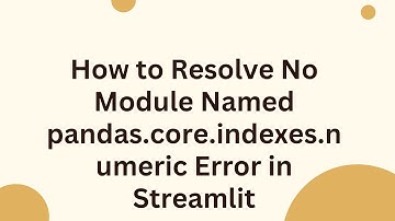 How to Resolve No Module Named pandas.core.indexes.numeric Error in Streamlit