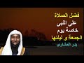 فضل الصلاة على النبى خاصة يوم الجمعة و ليلتها الشيخ بدر المشارى