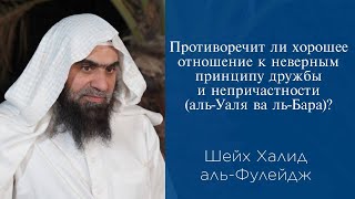 Противоречит ли хорошее отношение к неверным принципу дружбы и непричастности (аль-Уаля ва ль-Бара)?