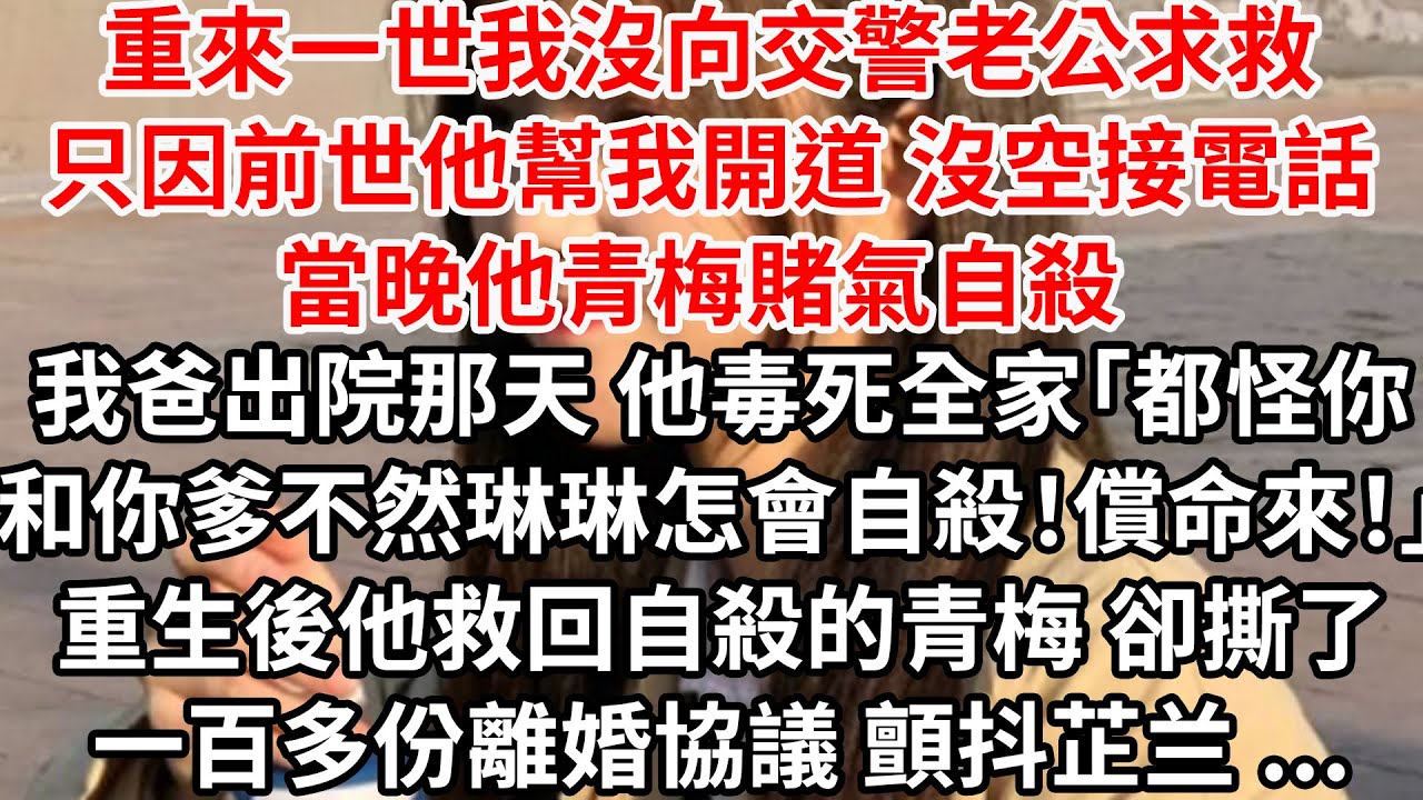 重來一世我沒向交警老公求救，只因前世他幫我開道沒空接電話當晚他青梅賭氣自殺，我爸出院那天 他毒死全家「都怪你和你爹 不然琳琳怎會自殺！給她償命！」重生後他救回自殺的青梅 卻撕了一百多份離婚協議不願簽字