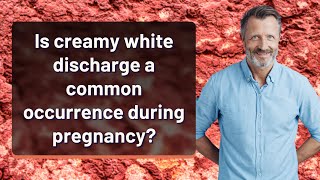 Is creamy white discharge a common occurrence during pregnancy