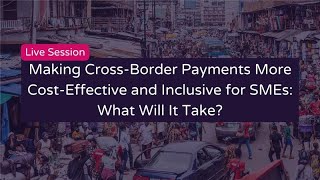 Webinar: Making Cross-Border Payments More Cost-Effective and Inclusive for SMEs: What Will It Take