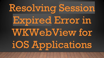 Resolving Session Expired Error in WKWebView for iOS Applications