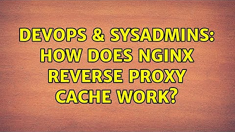 DevOps & SysAdmins: How does Nginx reverse proxy cache work?