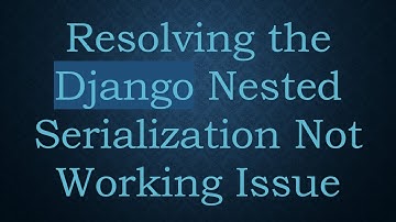 Resolving the Django Nested Serialization Not Working Issue