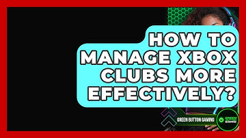 How To Manage Xbox Clubs More Effectively? - Green Button Gaming