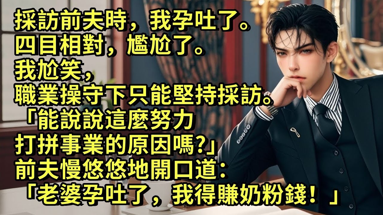 採訪前夫時，我孕吐了。四目相對，尷尬了。我尬笑，職業操守下只能堅持採訪。「能說說您這麼努力打拼事業的原因嗎？」前夫慢悠悠地開口道：「老婆孕吐了，我得賺奶粉錢！」#小说 #故事