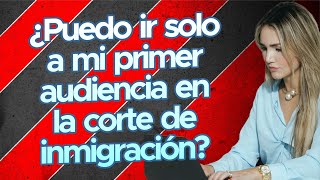 ¿Puedo ir solo a mi primer audiencia en la corte de inmigración?