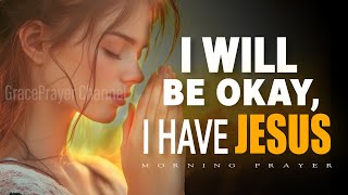 Start Your Day with Hope & Strength, I Will Be Okay, I Have Jesus |  Morning Prayer