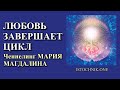 Любовь завершает цикл | Ченнелинг МАРИЯ МАГДАЛИНА