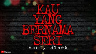 HANDY BLACK - KAU YANG BERNAMA SERI | LIRIK