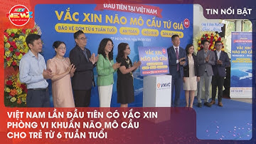 VIỆT NAM LẦN ĐẦU TIÊN CÓ VẮC XIN PHÒNG VI KHUẨN NÃO MÔ CẦU CHO TRẺ TỪ 6 TUẦN TUỔI