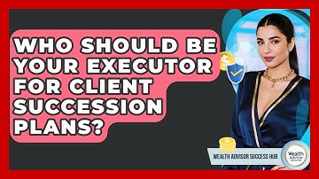 Who Should Be Your Executor For Client Succession Plans? - Wealth Advisor Success Hub