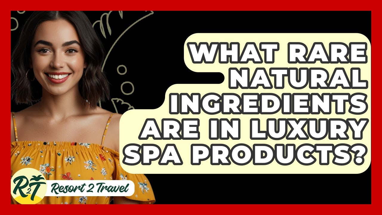 What Rare Natural Ingredients Are In Luxury Spa Products? - Resort 2 Travel