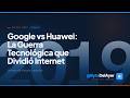 Google vs Huawei: La Guerra Tecnológica que Dividió Internet