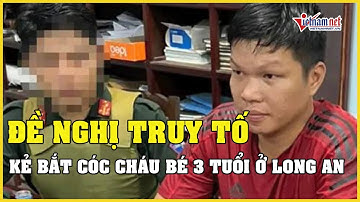 Đề nghị truy tố đối tượng bắt cóc trẻ em đòi chuộc 2 tỷ đồng ở Long An | Báo VietNamNet