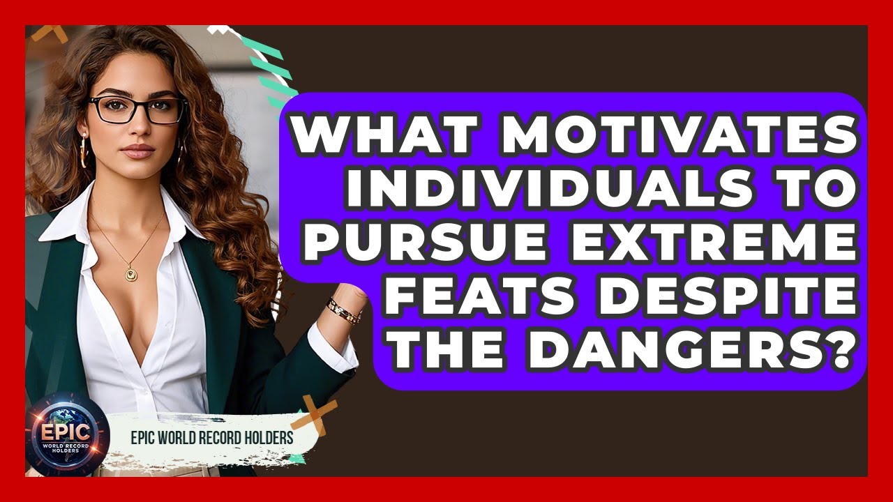 What Motivates Individuals to Pursue Extreme Feats Despite the Dangers? - Epic World Record Holders