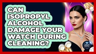 Can Isopropyl Alcohol Damage Your Watch During Cleaning? - Jewelry Market Spotlight