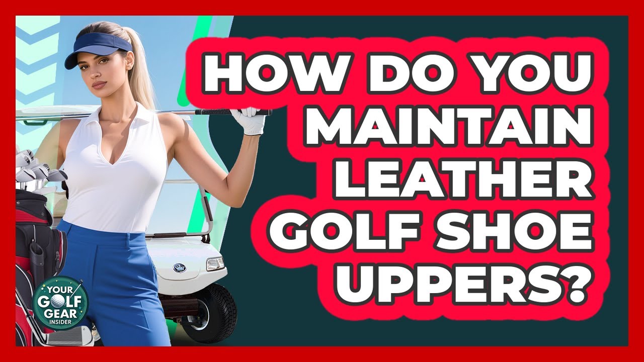 How Do You Maintain Leather Golf Shoe Uppers?