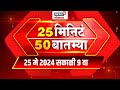 25 Min 50 Batmya | 25 मिनिट 50 बातम्या | Marathi News | 9 AM | 25 MAY 2024