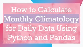 How to Calculate Monthly Climatology for Daily Data Using Python and Pandas