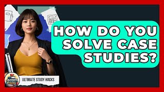How Do You Solve Case Studies? - Ultimate Study Hacks