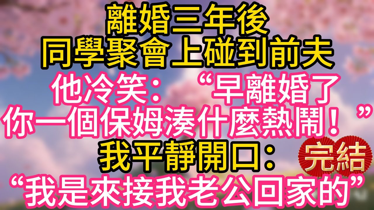 離婚三年後，同學聚會上碰到前夫，他冷笑：“早離婚了，你一個保姆湊什麼熱鬧！” 我平靜開口：“我是來接我老公回家的。”