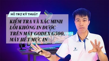 HỖ TRỢ CASE #44 | KIỂM TRA VÀ XÁC MINH LỖI KHÔNG IN ĐƯỢC TRÊN MÁY GODEX G500 MÁY HẾT MỰC IN