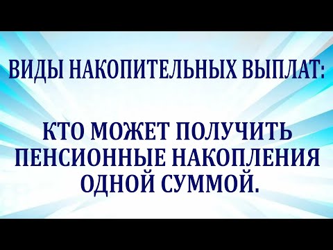 Виды накопительных выплат. Кто может получить пенсионные накопления одной суммой.