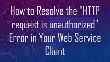 How to Resolve the "HTTP request is unauthorized" Error in Your Web Service Client