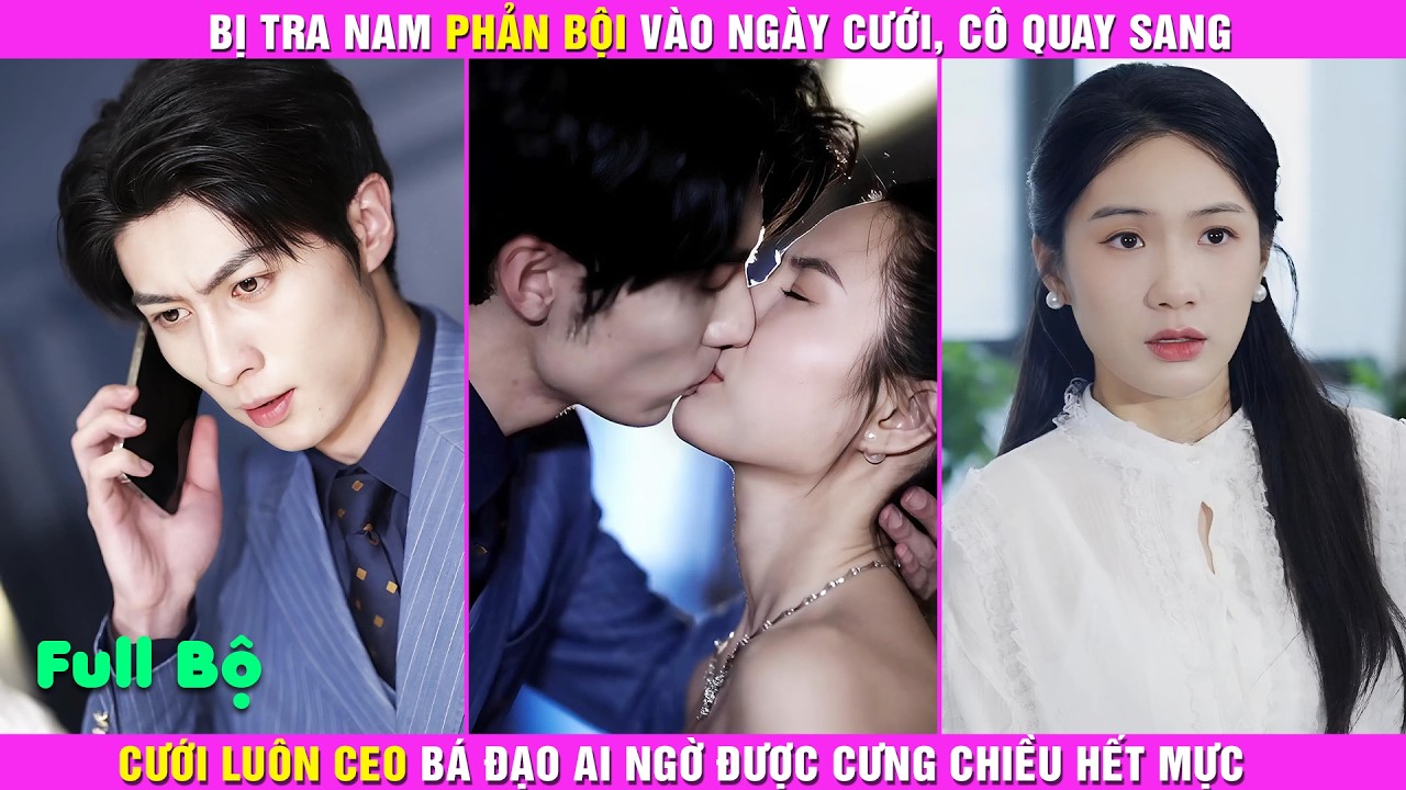 Bị Tra Nam Phản Bội Vào Ngày Cưới, Cô Quay Sang Cưới Luôn CEO Bá Đạo Ai Ngờ Được Cưng Chiều Hết Mực