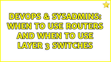 DevOps & SysAdmins: When to use routers and when to use layer 3 switches (2 Solutions!!)