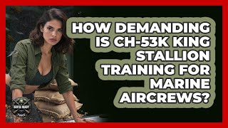 How Demanding Is CH-53K King Stallion Training For Marine Aircrews - Battle Ready Force