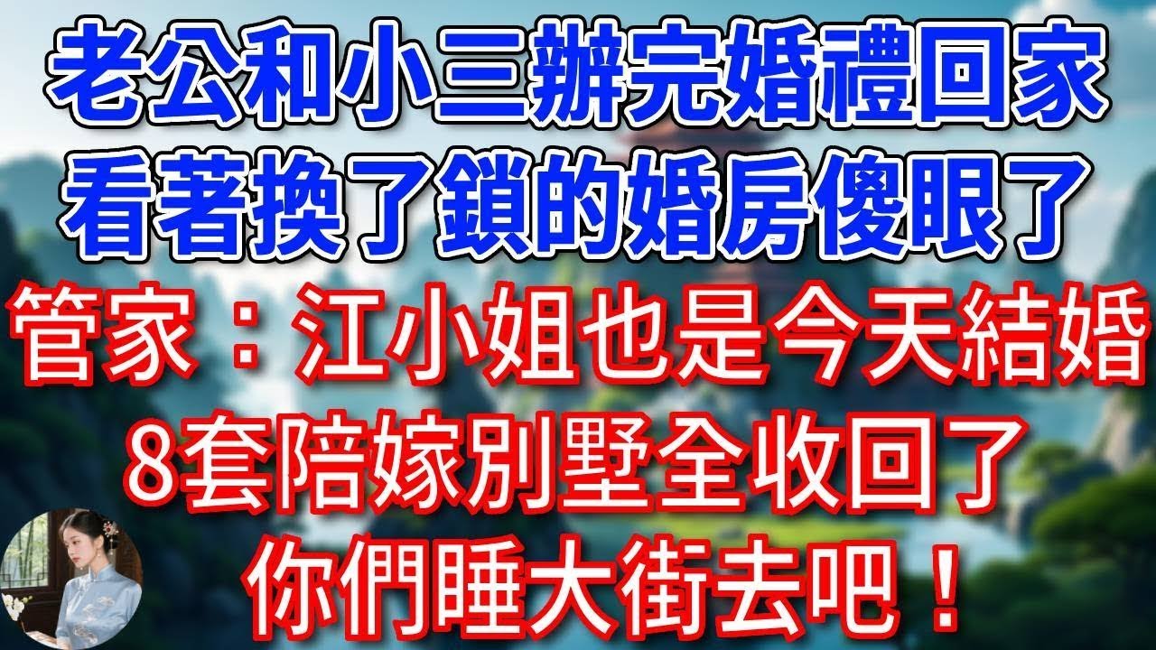 總裁老公和小三辦完婚禮回家，看著換了鎖的婚房傻眼了，管家：江小姐也是今天結婚，8套陪嫁別墅全收回了，你們睡大街去吧！