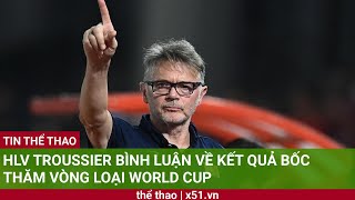 HLV TROUSSIER BÌNH LUẬN VỀ KẾT QUẢ BỐC THĂM VÒNG LOẠI WORLD CUP