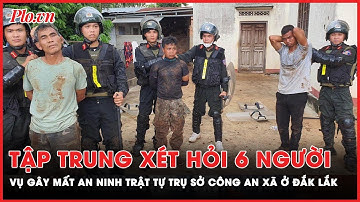 Công an tập trung xét hỏi 6 người bị bắt giữ vụ gây rối ở trụ sở công an 2 xã ở Đắk Lắk | PLO