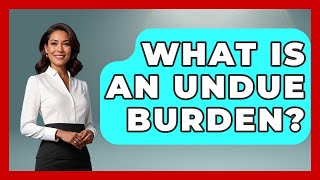 What Is An Undue Burden? - Your Civil Rights Guide