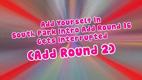Add Yourself In South Park Intro Add Round 16 Gets Interrupted (Add Round 2)