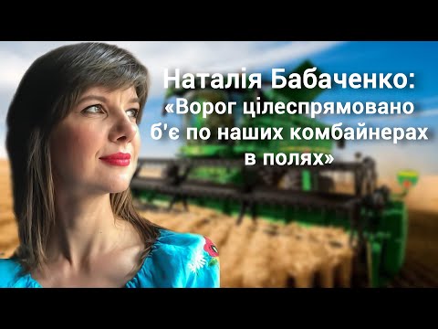 Наталія Бабаченко: «Ворог цілеспрямовано б’є по наших комбайнерах в полях»