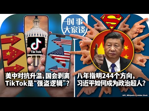 03/18【时事大家谈】美中对抗升温，国会剥离TikTok是“强盗逻辑”？八年指明244个方向，习近平如何成为政治超人？