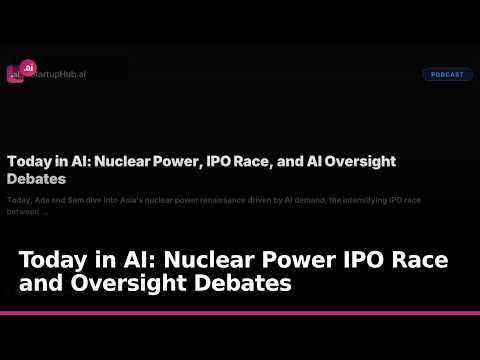 Today in AI: Nuclear Power IPO Race and Oversight Debates