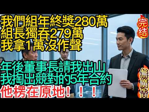 【無廣告】我們組年終獎280萬，組長獨吞279萬，我拿1萬沒作聲，年後董事長請我出山，我掏出競對的5年合約，他楞在原地#家庭故事 #深夜故事 #完结文#情感故事#一口气看完